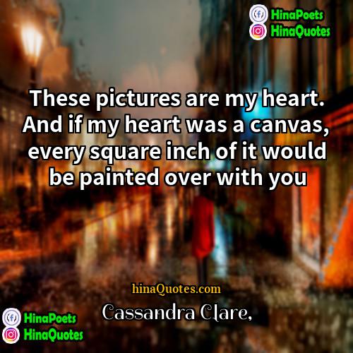 Cassandra Clare Quotes | These pictures are my heart. And if